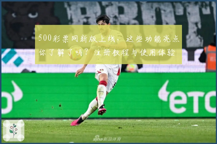 500彩票网新版上线，这些功能亮点你了解了吗？注册教程与使用体验全解析！