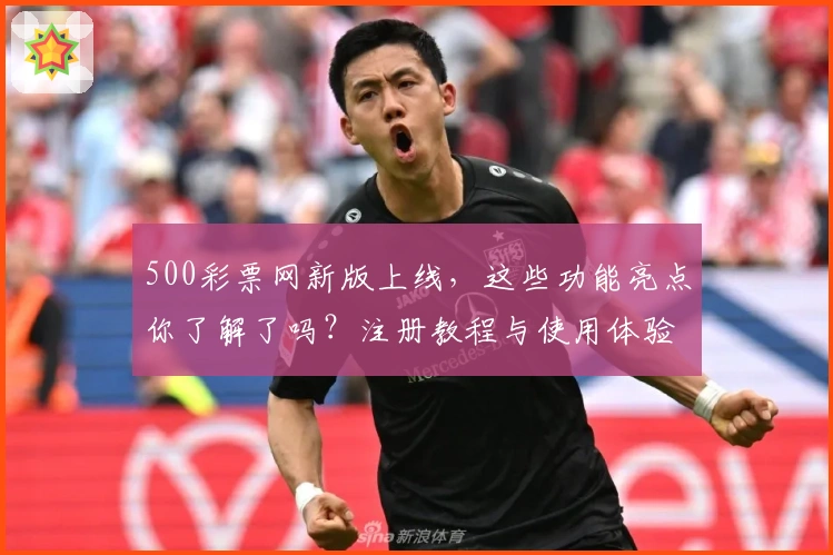 500彩票网新版上线，这些功能亮点你了解了吗？注册教程与使用体验全解析！