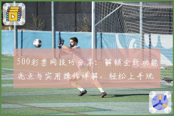 500彩票网技巧分享：解锁全新功能亮点与实用操作详解，轻松上手玩转平台