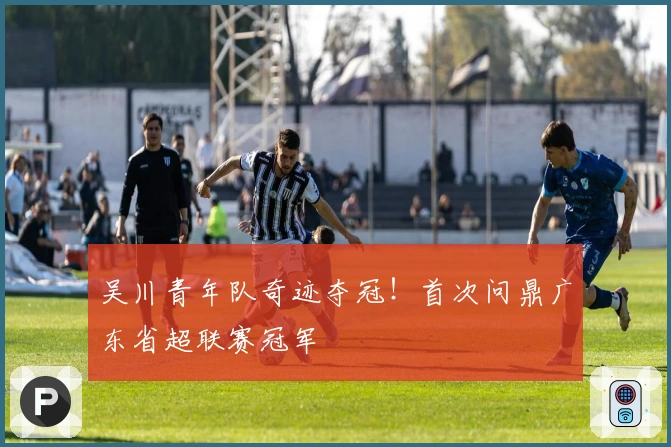 吴川青年队奇迹夺冠！首次问鼎广东省超联赛冠军