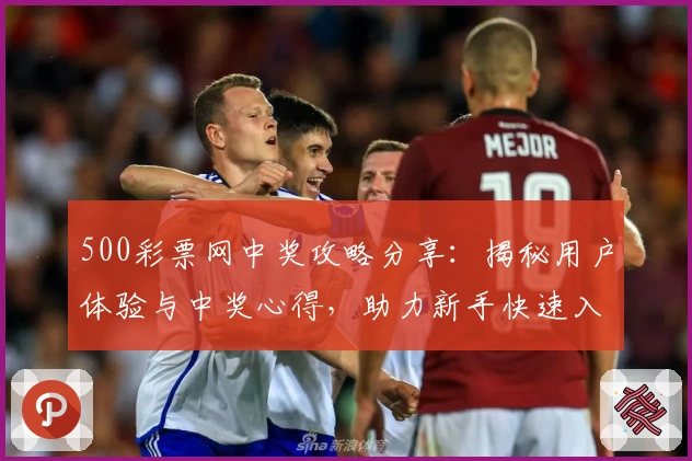 500彩票网中奖攻略分享：揭秘用户体验与中奖心得，助力新手快速入门