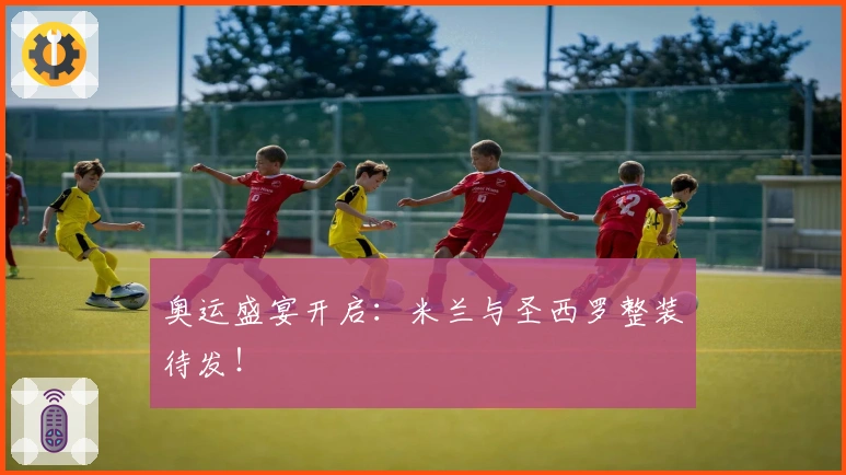 奥运盛宴开启：米兰与圣西罗整装待发！