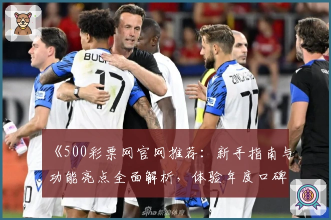 《500彩票网官网推荐：新手指南与功能亮点全面解析，体验年度口碑平台》