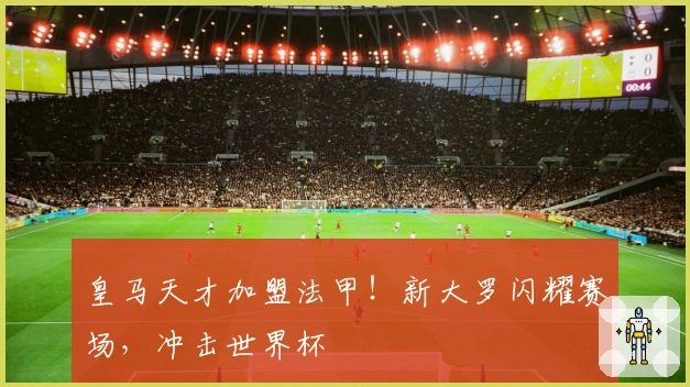 皇马天才加盟法甲！新大罗闪耀赛场，冲击世界杯