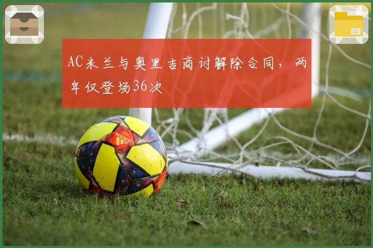 AC米兰与奥里吉商讨解除合同，两年仅登场36次