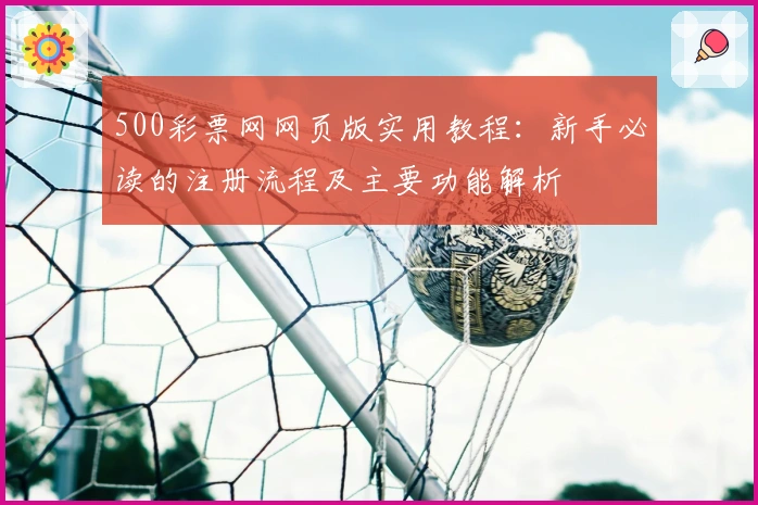 500彩票网网页版实用教程:新手必读的注册流程及主要功能解析