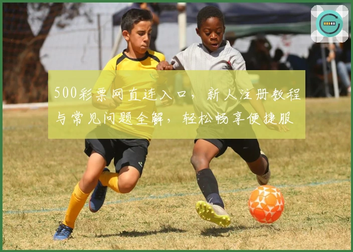500彩票网直连入口，新人注册教程与常见问题全解，轻松畅享便捷服务
