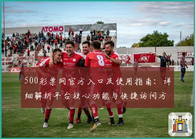 500彩票网官方入口及使用指南:详细解析平台核心功能与快捷访问方式