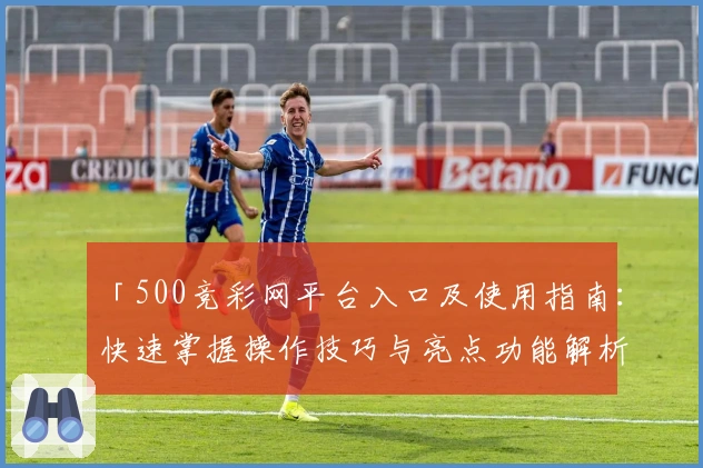 「500竞彩网平台入口及使用指南：快速掌握操作技巧与亮点功能解析」