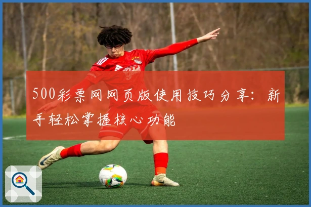 500彩票网网页版使用技巧分享：新手轻松掌握核心功能