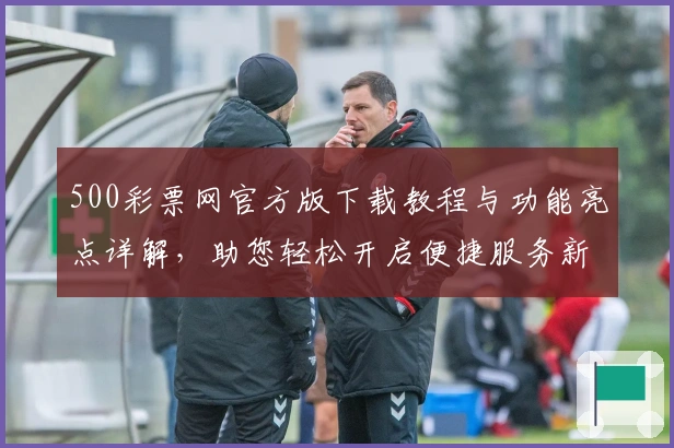 500彩票网官方版下载教程与功能亮点详解，助您轻松开启便捷服务新体验
