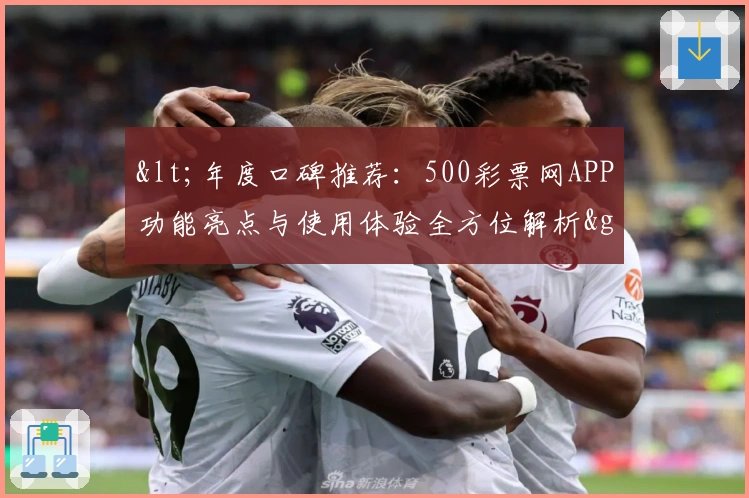<年度口碑推荐：500彩票网APP功能亮点与使用体验全方位解析>