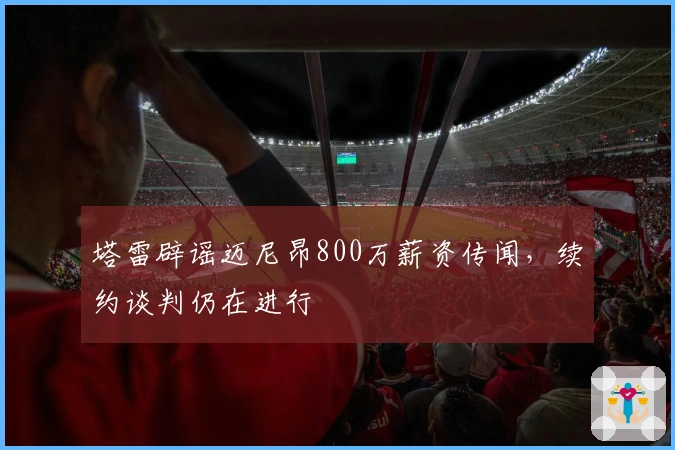 塔雷辟谣迈尼昂800万薪资传闻，续约谈判仍在进行