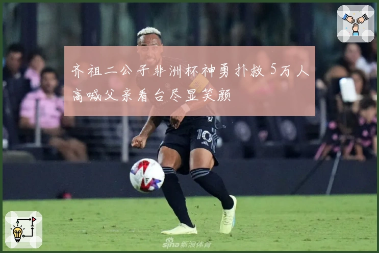 齐祖二公子非洲杯神勇扑救 5万人高喊父亲看台尽显笑颜