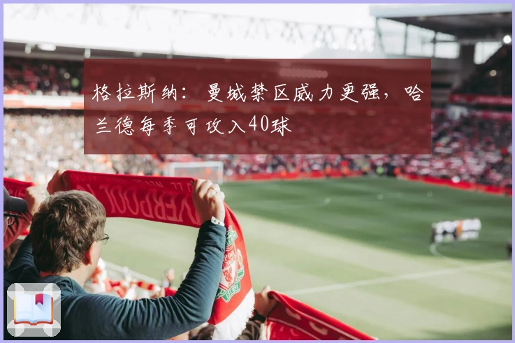 格拉斯纳：曼城禁区威力更强，哈兰德每季可攻入40球