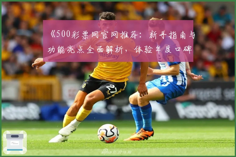 《500彩票网官网推荐：新手指南与功能亮点全面解析，体验年度口碑平台》