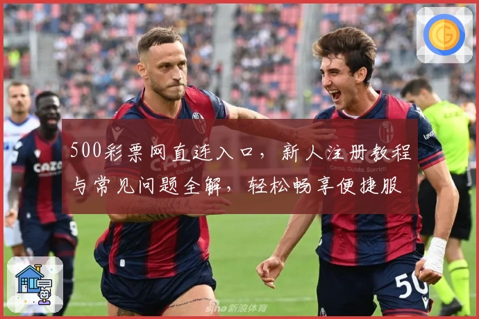 500彩票网直连入口，新人注册教程与常见问题全解，轻松畅享便捷服务