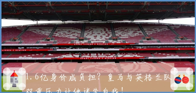 1.6亿身价成负担？皇马与英格兰队双重压力让他迷失自我！