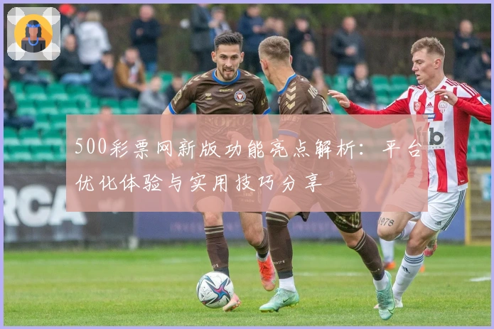 500彩票网新版功能亮点解析：平台优化体验与实用技巧分享