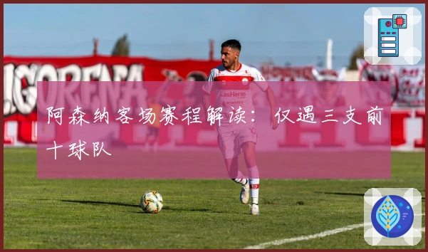 阿森纳客场赛程解读：仅遇三支前十球队