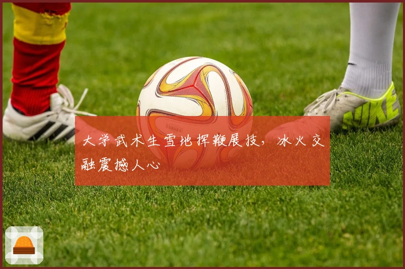大学武术生雪地挥鞭展技，冰火交融震撼人心