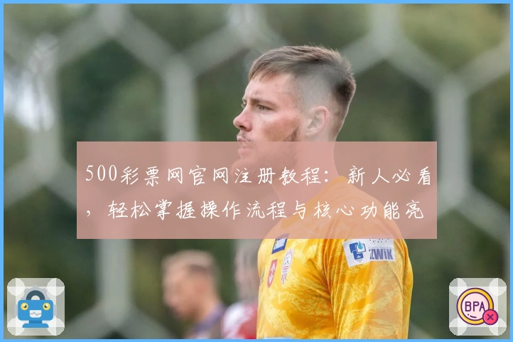 500彩票网官网注册教程：新人必看，轻松掌握操作流程与核心功能亮点