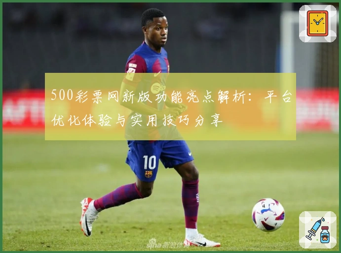 500彩票网新版功能亮点解析：平台优化体验与实用技巧分享