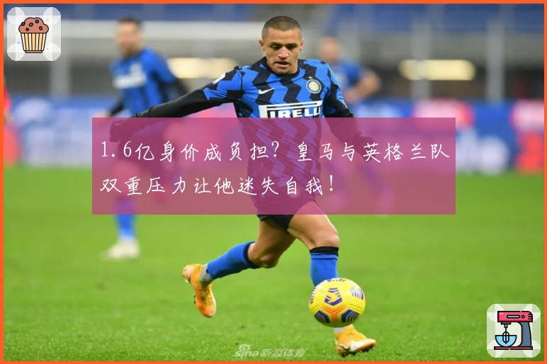 1.6亿身价成负担？皇马与英格兰队双重压力让他迷失自我！