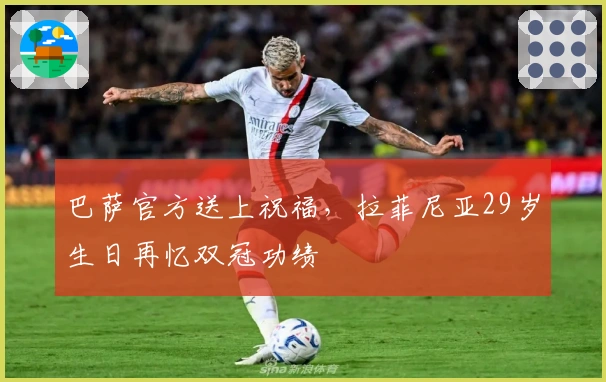 巴萨官方送上祝福，拉菲尼亚29岁生日再忆双冠功绩