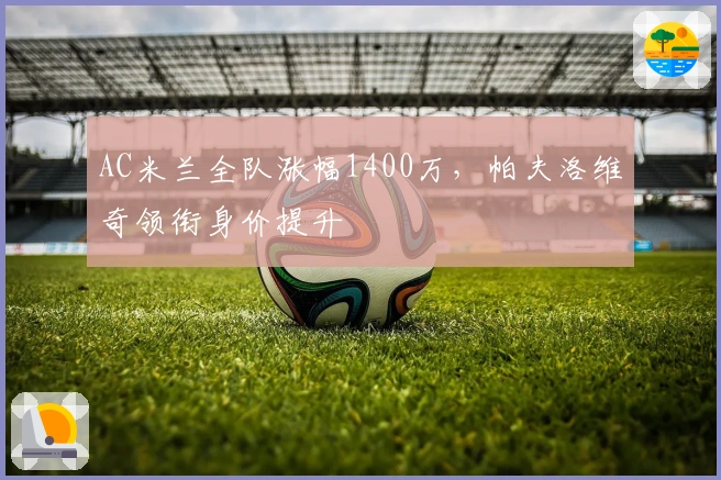 AC米兰全队涨幅1400万，帕夫洛维奇领衔身价提升