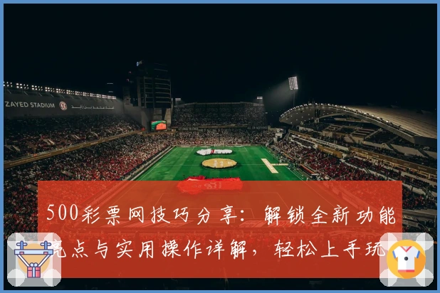 500彩票网技巧分享：解锁全新功能亮点与实用操作详解，轻松上手玩转平台
