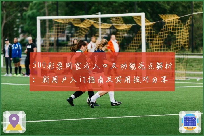 500彩票网官方入口及功能亮点解析：新用户入门指南及实用技巧分享