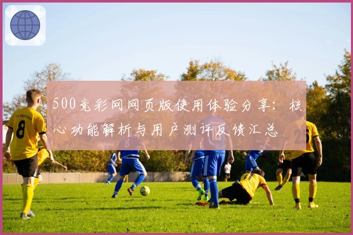 500竞彩网网页版使用体验分享：核心功能解析与用户测评反馈汇总
