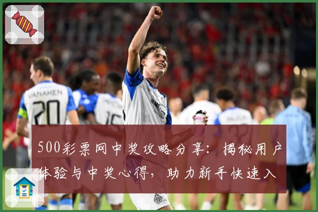 500彩票网中奖攻略分享:揭秘用户体验与中奖心得,助力新手快速入门