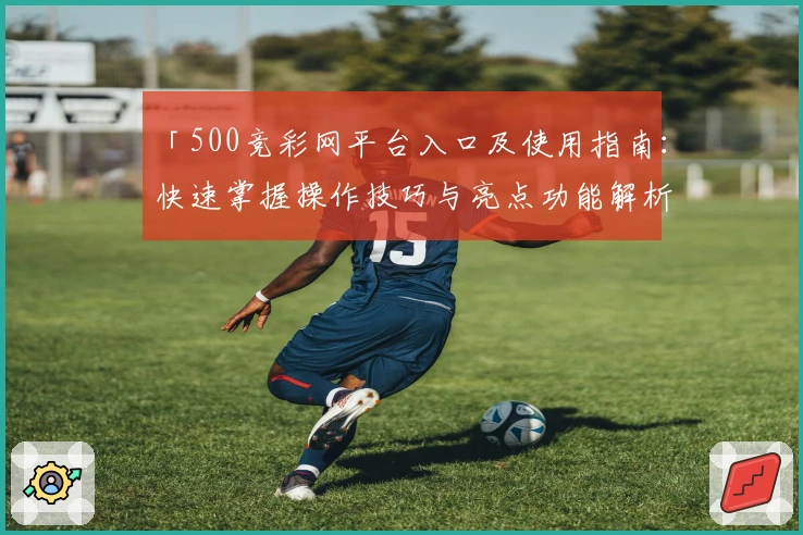 「500竞彩网平台入口及使用指南：快速掌握操作技巧与亮点功能解析」