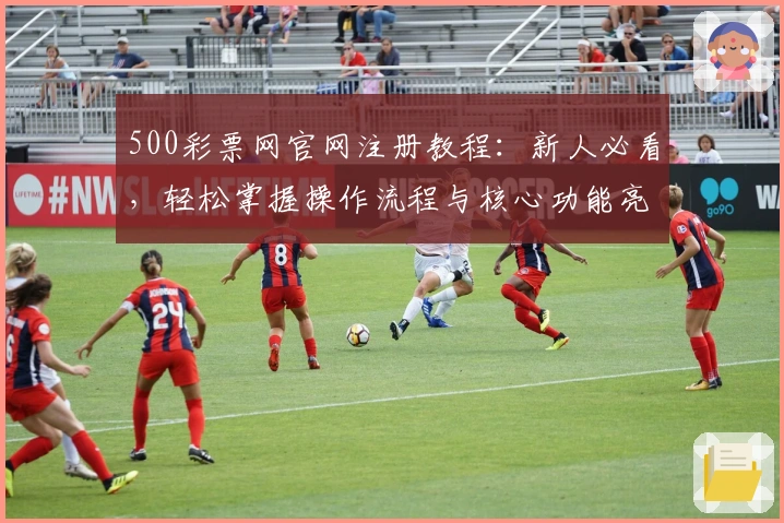 500彩票网官网注册教程：新人必看，轻松掌握操作流程与核心功能亮点