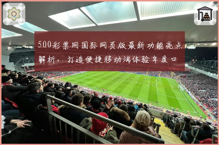 500彩票网国际网页版最新功能亮点解析，打造便捷移动端体验年度口碑之选