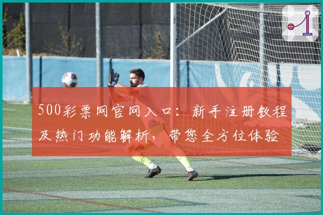 500彩票网官网入口：新手注册教程及热门功能解析，带您全方位体验便捷服务