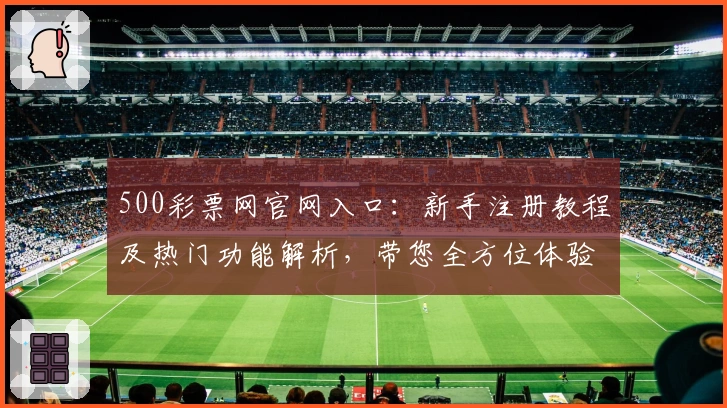 500彩票网官网入口：新手注册教程及热门功能解析，带您全方位体验便捷服务