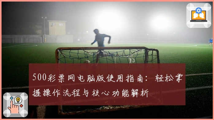 500彩票网电脑版使用指南：轻松掌握操作流程与核心功能解析