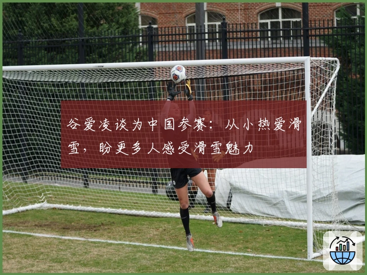 谷爱凌谈为中国参赛：从小热爱滑雪，盼更多人感受滑雪魅力
