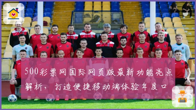500彩票网国际网页版最新功能亮点解析，打造便捷移动端体验年度口碑之选