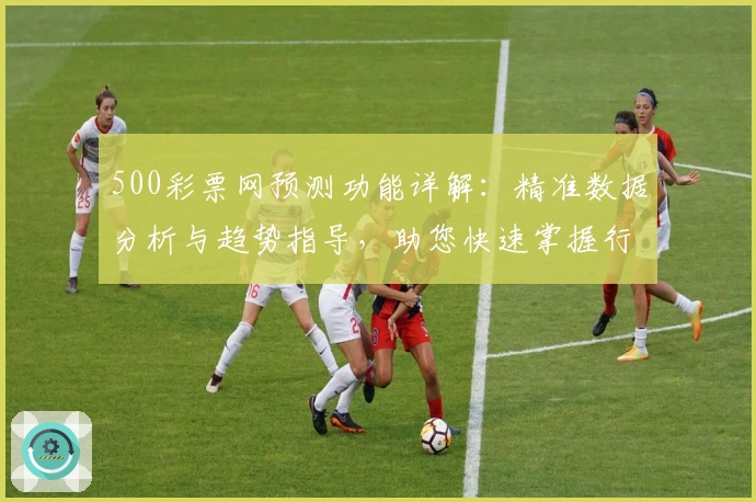 500彩票网预测功能详解：精准数据分析与趋势指导，助您快速掌握行情动向
