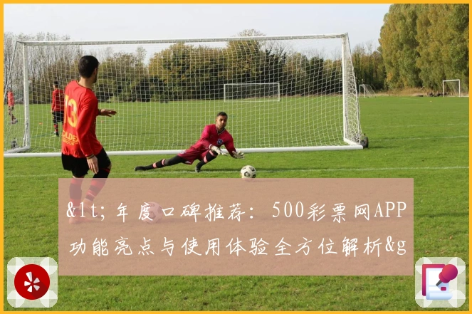 <年度口碑推荐：500彩票网APP功能亮点与使用体验全方位解析>