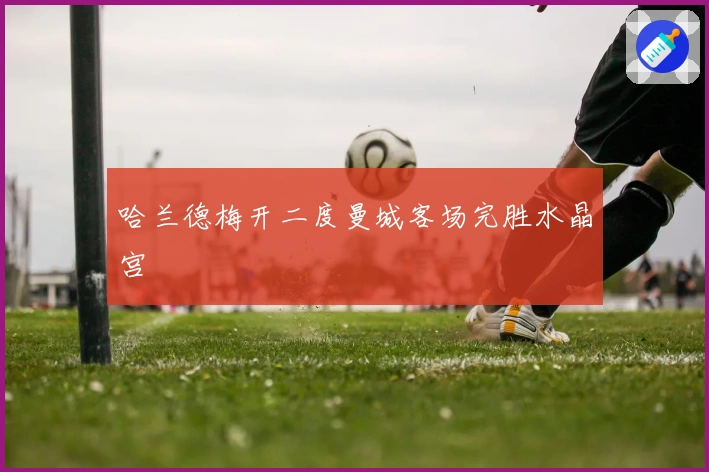 哈兰德梅开二度曼城客场完胜水晶宫