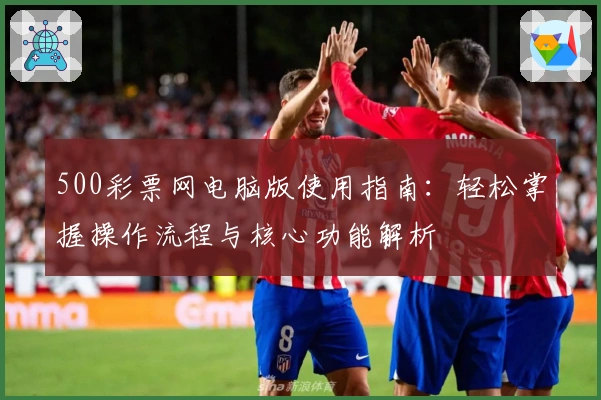 500彩票网电脑版使用指南：轻松掌握操作流程与核心功能解析