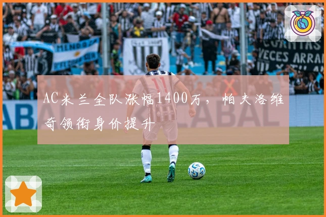 AC米兰全队涨幅1400万，帕夫洛维奇领衔身价提升